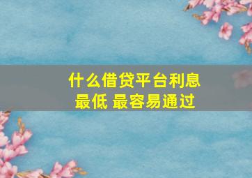 什么借贷平台利息最低 最容易通过